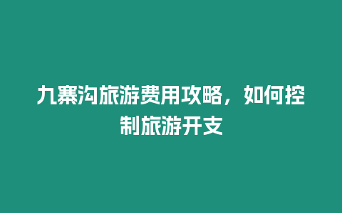 九寨沟旅游费用攻略，如何控制旅游开支