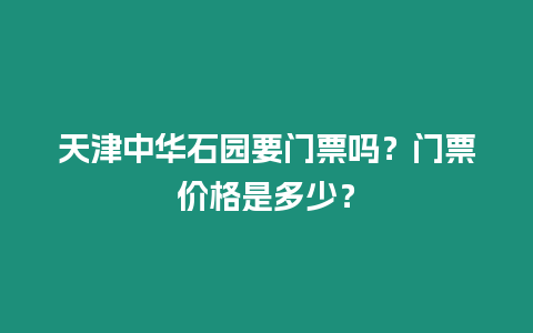 天津中华石园要门票吗？门票价格是多少？