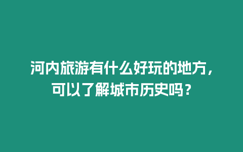 河内旅游有什么好玩的地方，可以了解城市历史吗？