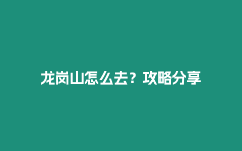 龙岗山怎么去？攻略分享