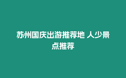 苏州国庆出游推荐地 人少景点推荐