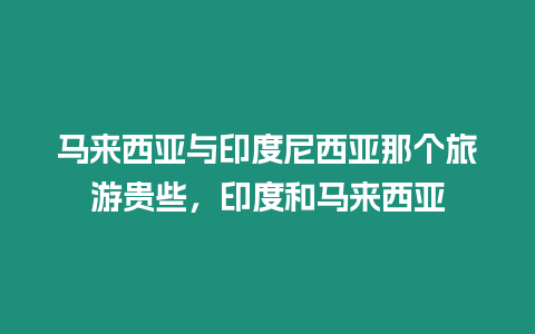 马来西亚与印度尼西亚那个旅游贵些，印度和马来西亚