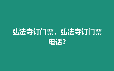 弘法寺订门票，弘法寺订门票电话？