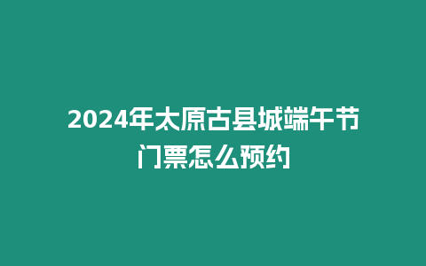 2024年太原古县城端午节门票怎么预约