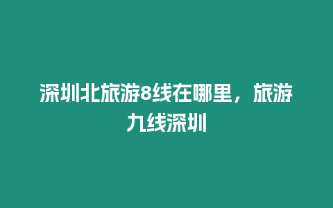 深圳北旅游8线在哪里，旅游九线深圳