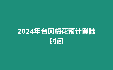 2024年台风梅花预计登陆时间