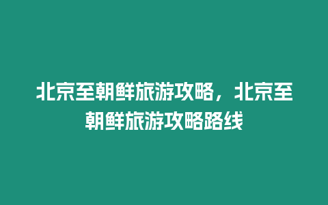 北京至朝鲜旅游攻略，北京至朝鲜旅游攻略路线