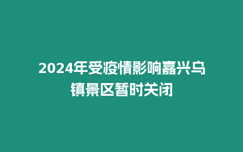 2024年受疫情影响嘉兴乌镇景区暂时关闭