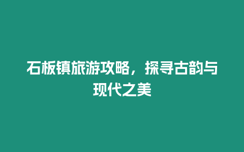 石板镇旅游攻略，探寻古韵与现代之美