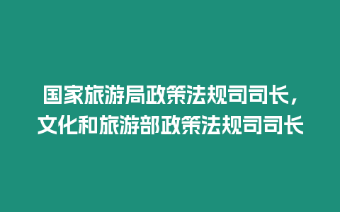 国家旅游局政策法规司司长，文化和旅游部政策法规司司长