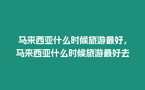 马来西亚什么时候旅游最好，马来西亚什么时候旅游最好去