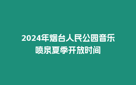 2024年烟台人民公园音乐喷泉夏季开放时间