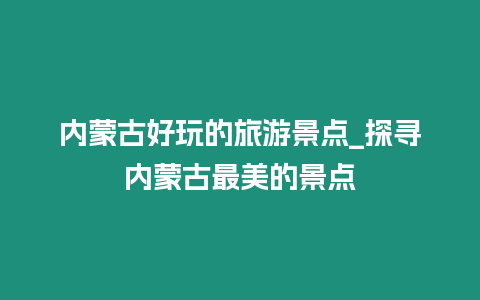 内蒙古好玩的旅游景点_探寻内蒙古最美的景点