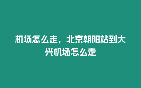 机场怎么走，北京朝阳站到大兴机场怎么走