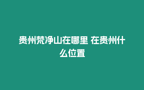 贵州梵净山在哪里 在贵州什么位置