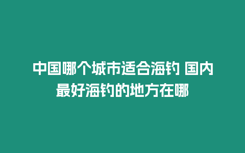 中国哪个城市适合海钓 国内最好海钓的地方在哪