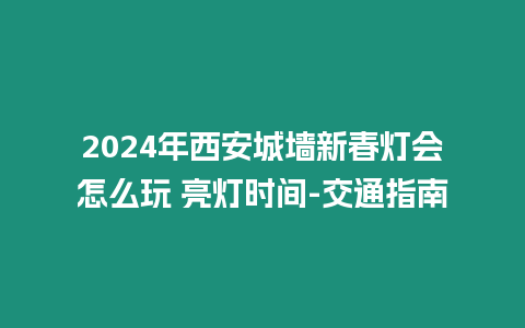 2024年西安城墙新春灯会怎么玩 亮灯时间-交通指南