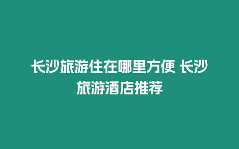 长沙旅游住在哪里方便 长沙旅游酒店推荐