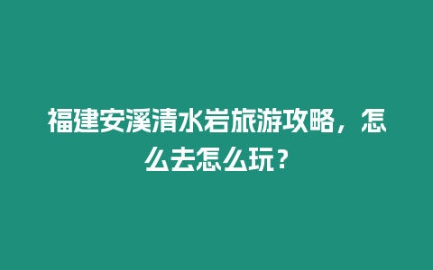 福建安溪清水岩旅游攻略，怎么去怎么玩？