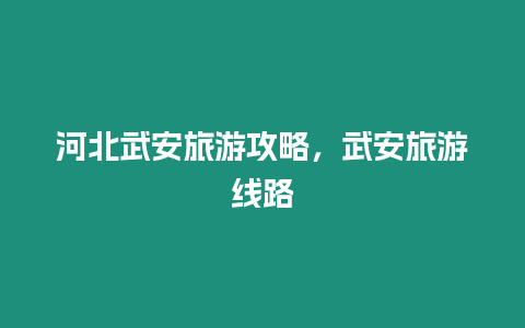 河北武安旅游攻略，武安旅游线路