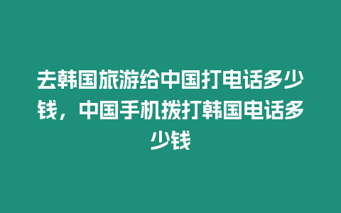 去韩国旅游给中国打电话多少钱，中国手机拨打韩国电话多少钱