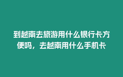 到越南去旅游用什么银行卡方便吗，去越南用什么手机卡