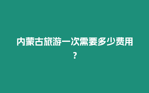 内蒙古旅游一次需要多少费用？