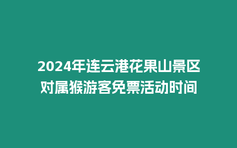 2024年连云港花果山景区对属猴游客免票活动时间