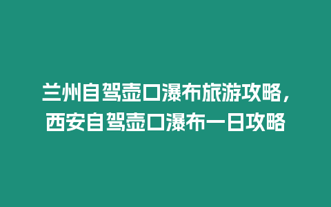 兰州自驾壶口瀑布旅游攻略，西安自驾壶口瀑布一日攻略