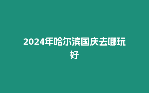 2024年哈尔滨国庆去哪玩好