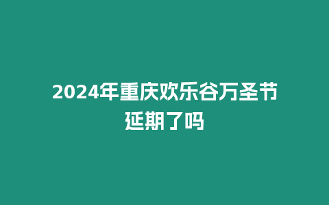 2024年重庆欢乐谷万圣节延期了吗