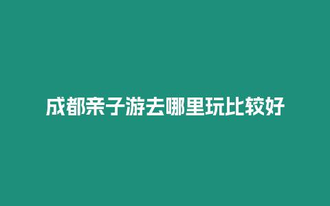 成都亲子游去哪里玩比较好