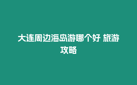 大连周边海岛游哪个好 旅游攻略