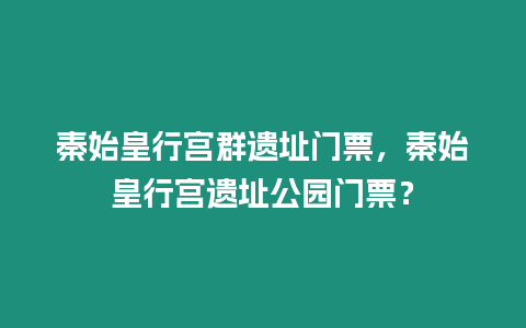 秦始皇行宫群遗址门票，秦始皇行宫遗址公园门票？