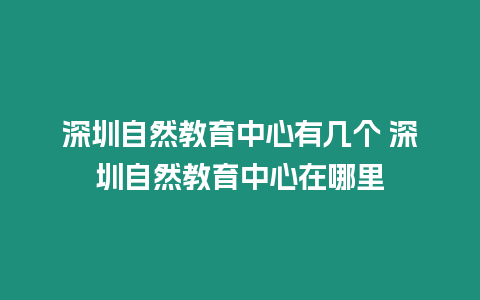 深圳自然教育中心有几个 深圳自然教育中心在哪里