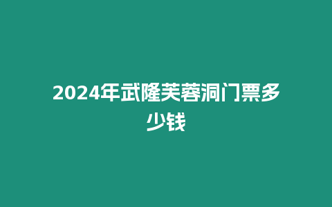 2024年武隆芙蓉洞门票多少钱