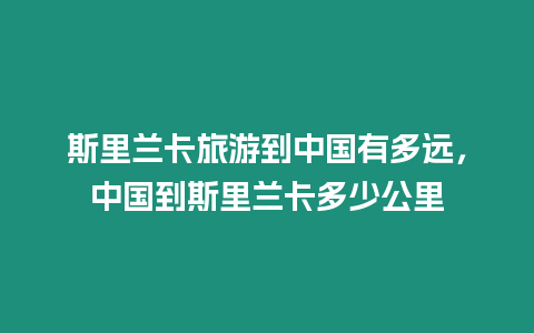 斯里兰卡旅游到中国有多远，中国到斯里兰卡多少公里