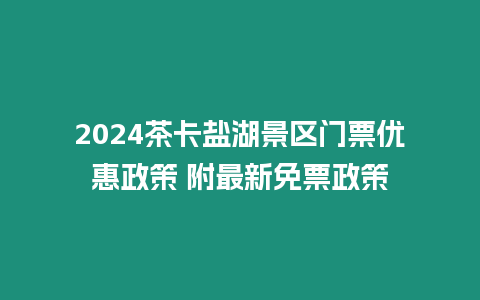 2024茶卡盐湖景区门票优惠政策 附最新免票政策