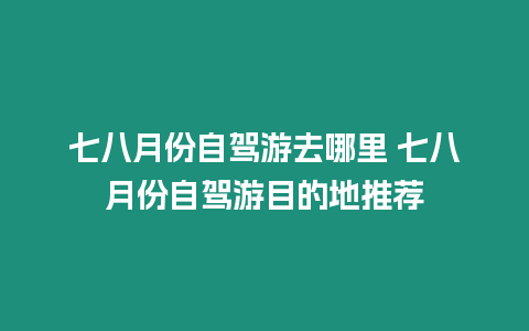 七八月份自驾游去哪里 七八月份自驾游目的地推荐