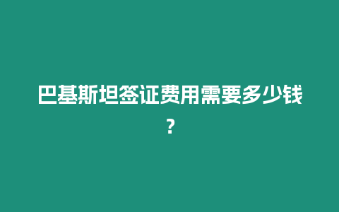 巴基斯坦签证费用需要多少钱？