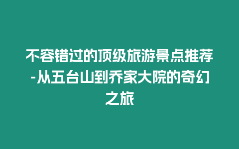 不容错过的顶级旅游景点推荐-从五台山到乔家大院的奇幻之旅