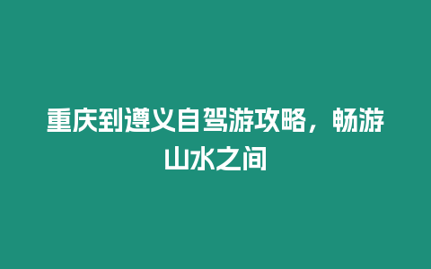 重庆到遵义自驾游攻略，畅游山水之间