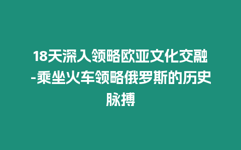 18天深入领略欧亚文化交融-乘坐火车领略俄罗斯的历史脉搏