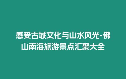 感受古城文化与山水风光-佛山南海旅游景点汇聚大全