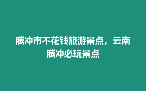 腾冲市不花钱旅游景点，云南腾冲必玩景点