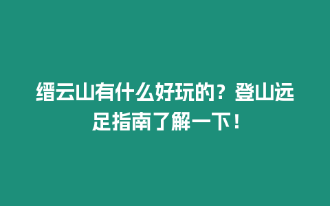 缙云山有什么好玩的？登山远足指南了解一下！