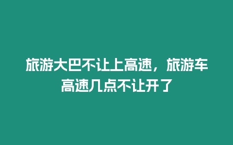 旅游大巴不让上高速，旅游车高速几点不让开了