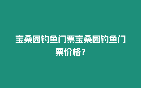 宝桑园钓鱼门票宝桑园钓鱼门票价格？