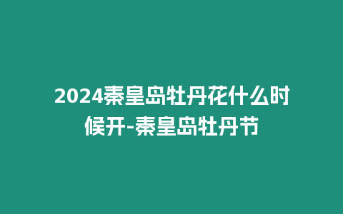 2024秦皇岛牡丹花什么时候开-秦皇岛牡丹节