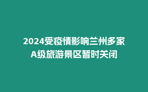 2024受疫情影响兰州多家A级旅游景区暂时关闭